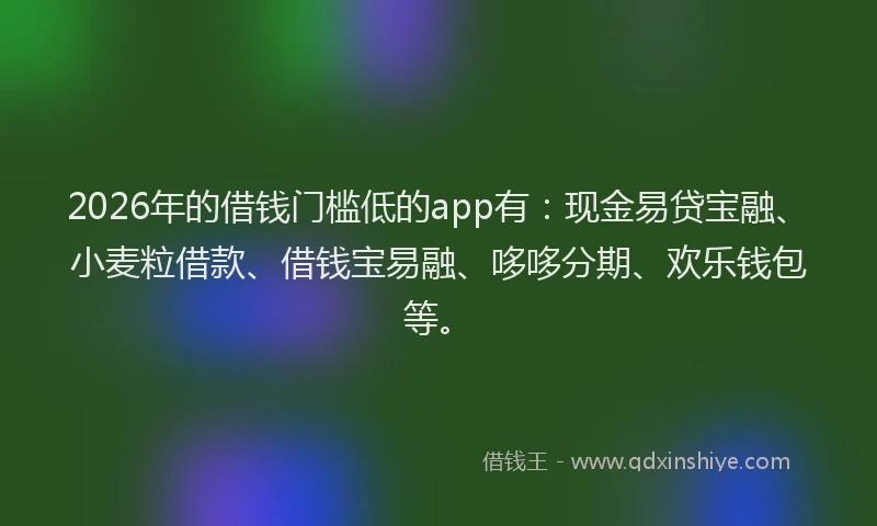 2026年的借钱门槛低的app有：现金易贷宝融、小麦粒借款、借钱宝易融、哆哆分期、欢乐钱包等。