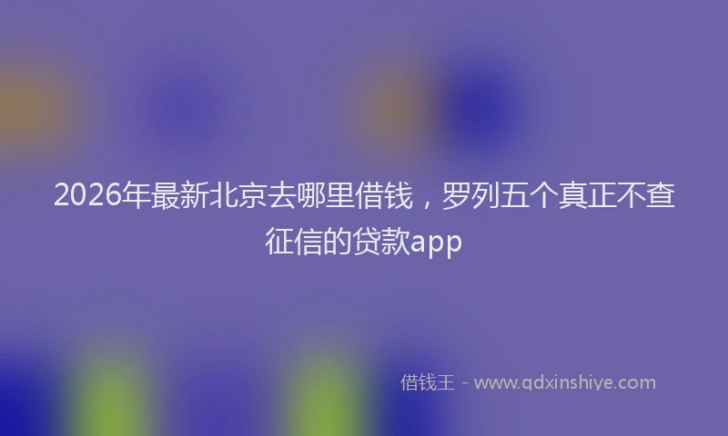 2026年最新北京去哪里借钱，罗列五个真正不查征信的贷款app
