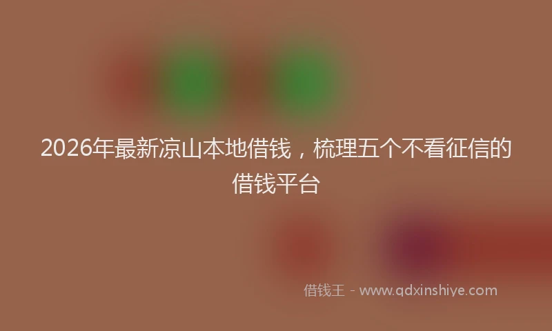 2026年最新凉山本地借钱，梳理五个不看征信的借钱平台