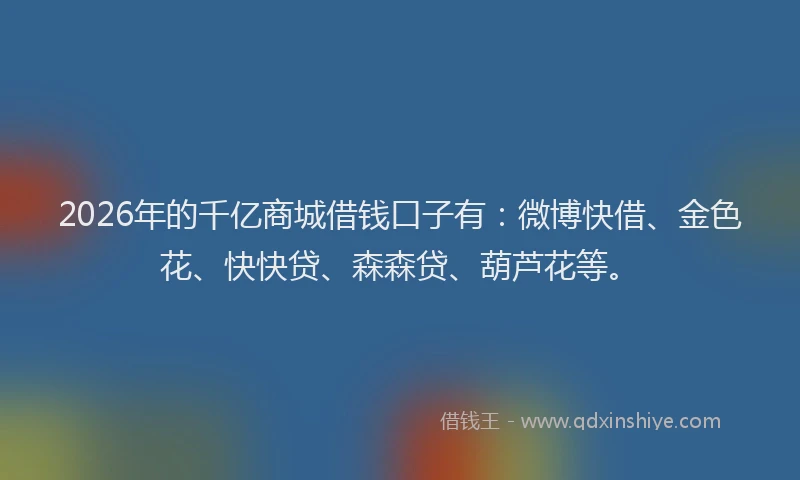 2026年的千亿商城借钱口子有:微博快借、金色花、快快贷、森森贷、葫芦花等。