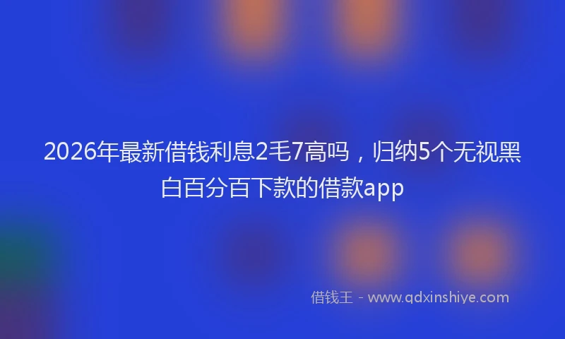 2026年最新借钱利息2毛7高吗，归纳5个无视黑白百分百下款的借款app