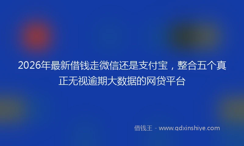 2026年最新借钱走微信还是支付宝,整合五个真正无视逾期大数据的网贷平台