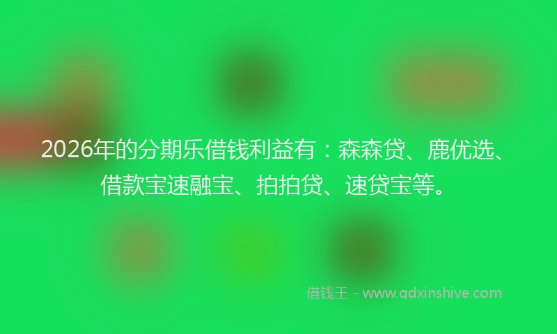2026年的分期乐借钱利益有：森森贷、鹿优选、借款宝速融宝、拍拍贷、速贷宝等。
