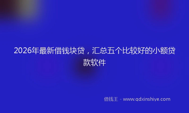 2026年最新借钱块贷，汇总五个比较好的小额贷款软件