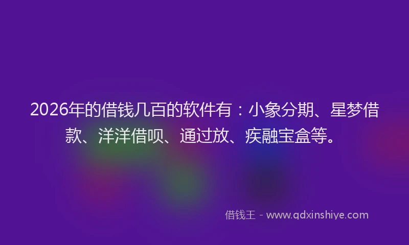 2026年的借钱几百的软件有:小象分期、星梦借款、洋洋借呗、通过放、疾融宝盒等。