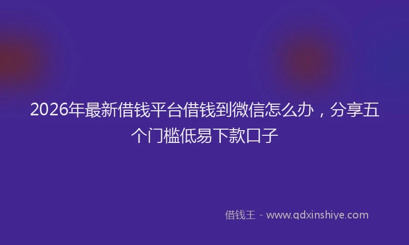 2026年最新借钱平台借钱到微信怎么办,分享五个门槛低易下款口子