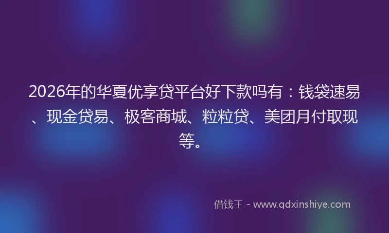 2026年的华夏优享贷平台好下款吗有：钱袋速易、现金贷易、极客商城、粒粒贷、美团月付取现等。