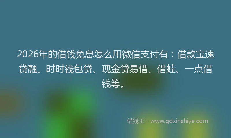 2026年的借钱免息怎么用微信支付有:借款宝速贷融、时时钱包贷、现金贷易借、借蛙、一点借钱等。