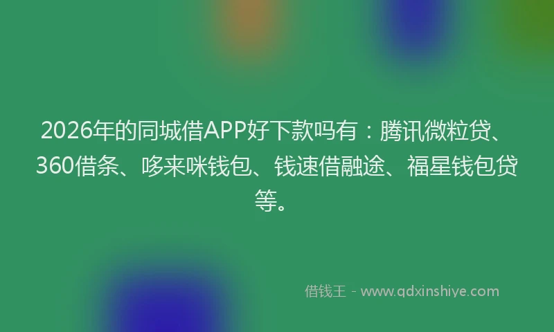 2026年的同城借APP好下款吗有：腾讯微粒贷、360借条、哆来咪钱包、钱速借融途、福星钱包贷等。