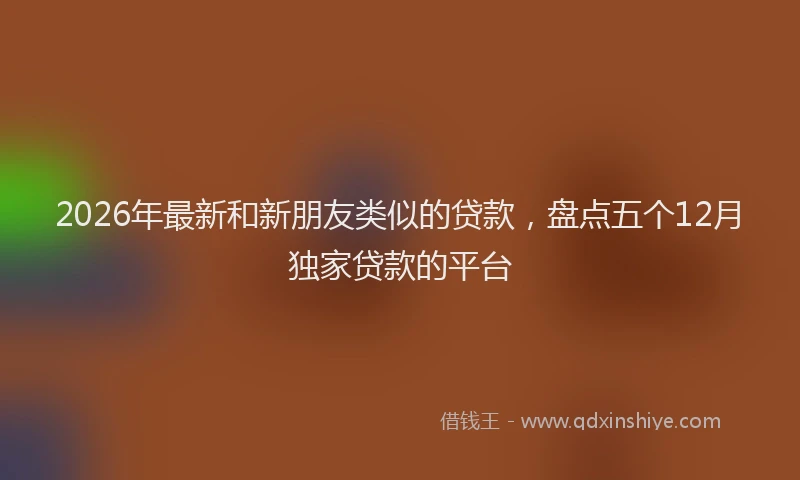 2026年最新和新朋友类似的贷款,盘点五个12月独家贷款的平台