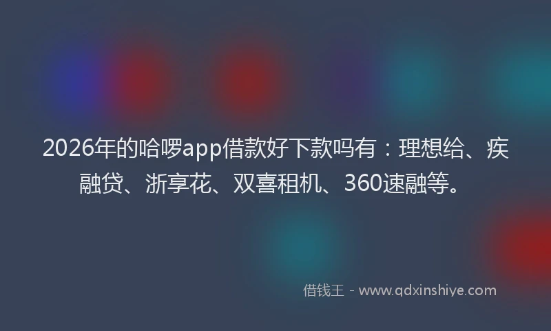 2026年的哈啰app借款好下款吗有:理想给、疾融贷、浙享花、双喜租机、360速融等。