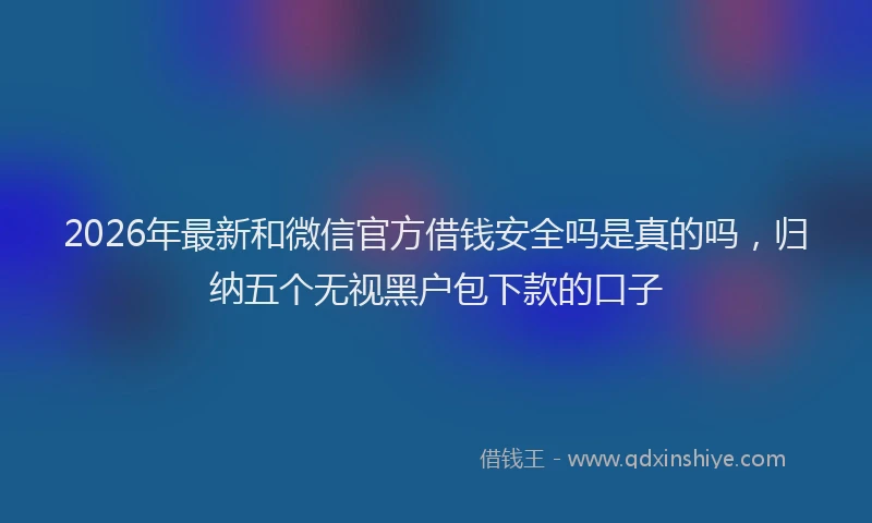 2026年最新和微信官方借钱安全吗是真的吗,归纳五个无视黑户包下款的口子