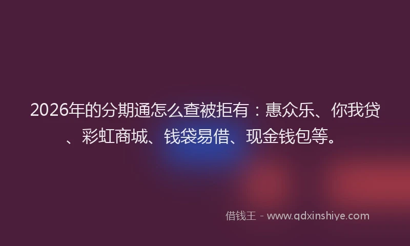 2026年的分期通怎么查被拒有:惠众乐、你我贷、彩虹商城、钱袋易借、现金钱包等。