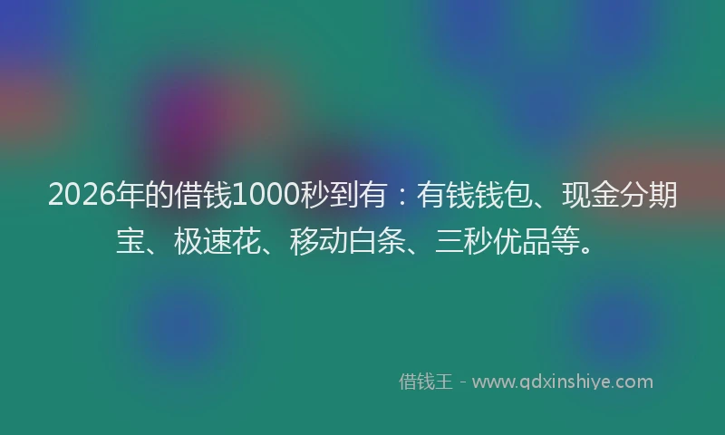 2026年的借钱1000秒到有：有钱钱包、现金分期宝、极速花、移动白条、三秒优品等。