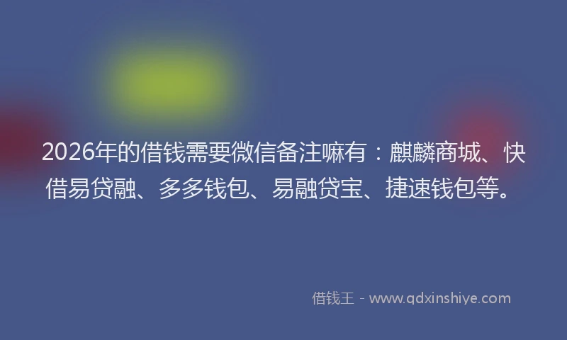 2026年的借钱需要微信备注嘛有:麒麟商城、快借易贷融、多多钱包、易融贷宝、捷速钱包等。