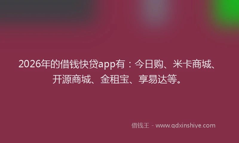 2026年的借钱快贷app有：今日购、米卡商城、开源商城、金租宝、享易达等。