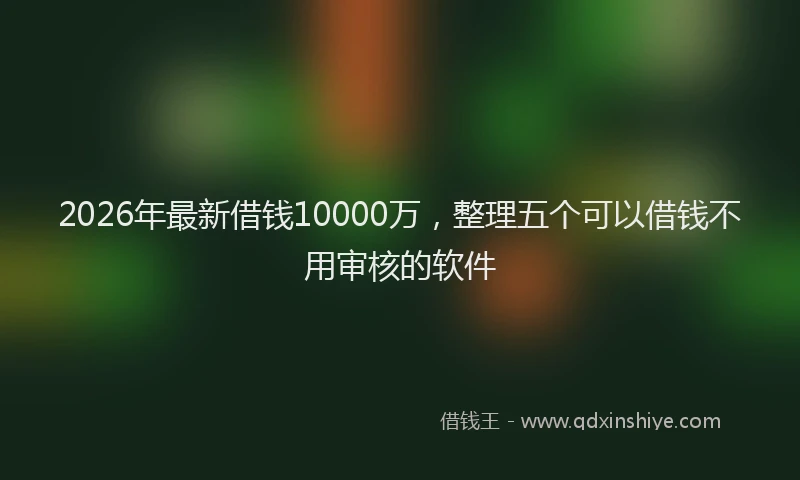 2026年最新借钱10000万，整理五个可以借钱不用审核的软件