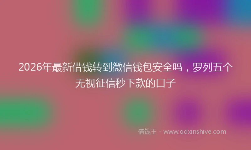 2026年最新借钱转到微信钱包安全吗，罗列五个无视征信秒下款的口子