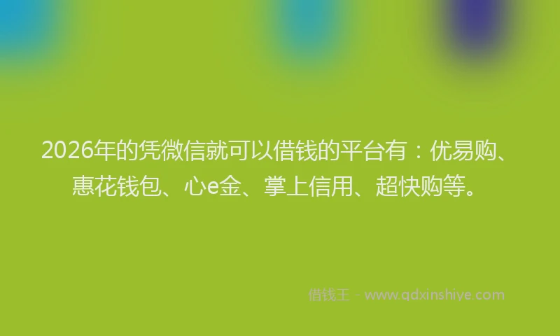 2026年的凭微信就可以借钱的平台有:优易购、惠花钱包、心e金、掌上信用、超快购等。