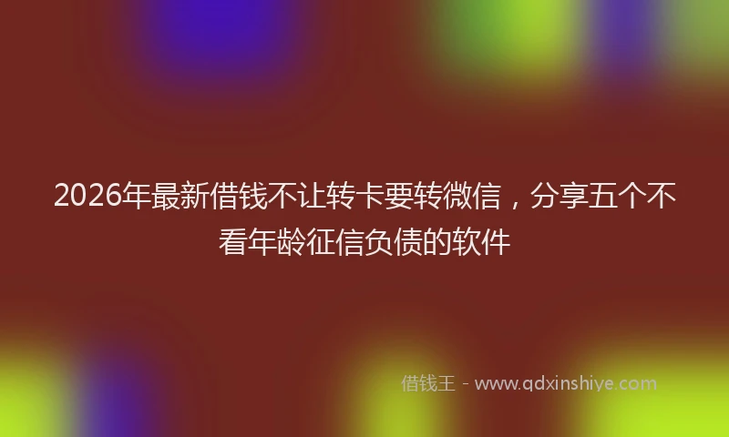 2026年最新借钱不让转卡要转微信，分享五个不看年龄征信负债的软件