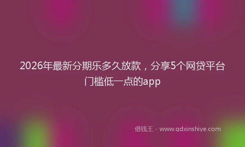 2026年最新分期乐多久放款，分享5个网贷平台门槛低一点的app