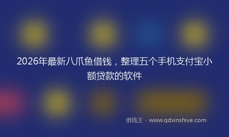 2026年最新八爪鱼借钱,整理五个手机支付宝小额贷款的软件