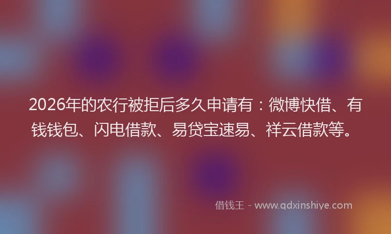 2026年的农行被拒后多久申请有：微博快借、有钱钱包、闪电借款、易贷宝速易、祥云借款等。