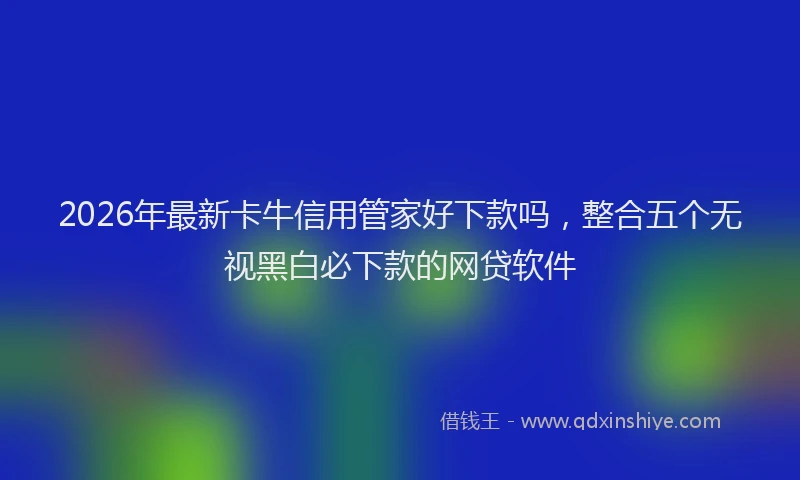 2026年最新卡牛信用管家好下款吗,整合五个无视黑白必下款的网贷软件