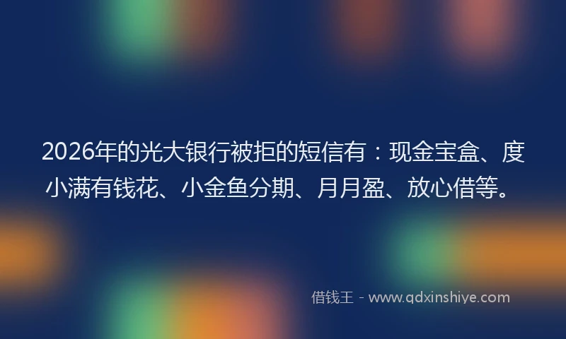 2026年的光大银行被拒的短信有：现金宝盒、度小满有钱花、小金鱼分期、月月盈、放心借等。