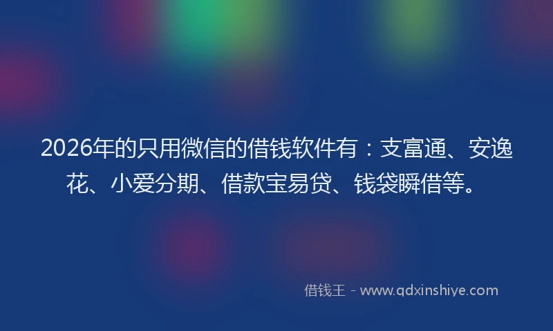 2026年的只用微信的借钱软件有:支富通、安逸花、小爱分期、借款宝易贷、钱袋瞬借等。