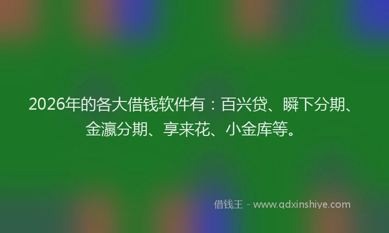 2026年的各大借钱软件有：百兴贷、瞬下分期、金瀛分期、享来花、小金库等。