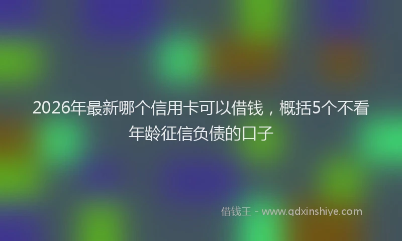 2026年最新哪个信用卡可以借钱，概括5个不看年龄征信负债的口子