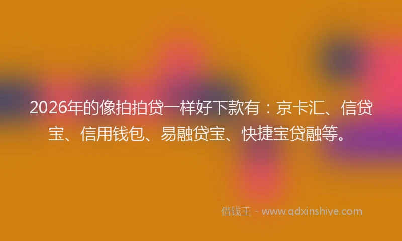 2026年的像拍拍贷一样好下款有：京卡汇、信贷宝、信用钱包、易融贷宝、快捷宝贷融等。