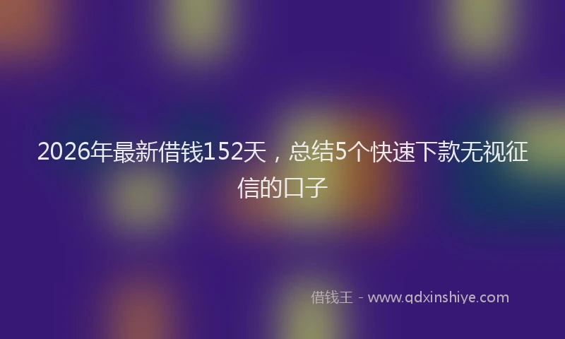 2026年最新借钱152天，总结5个快速下款无视征信的口子