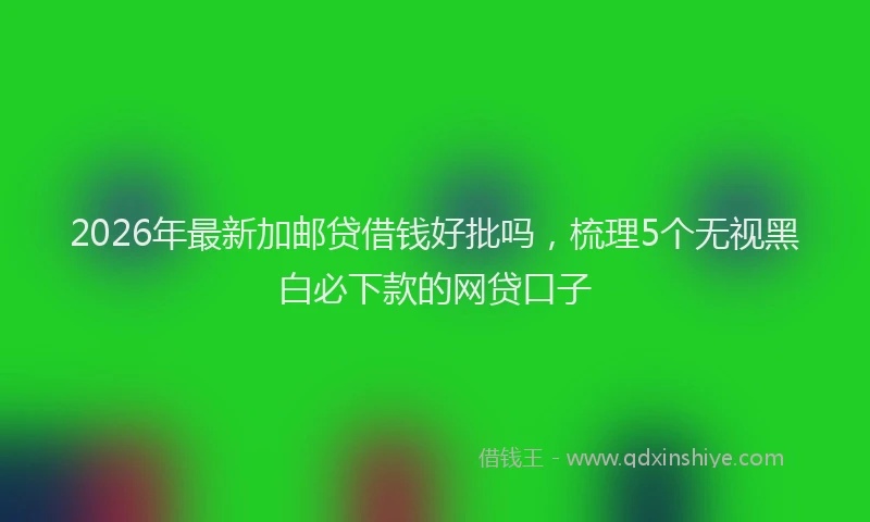 2026年最新加邮贷借钱好批吗，梳理5个无视黑白必下款的网贷口子