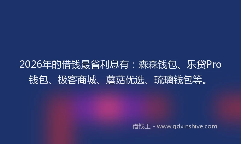 2026年的借钱最省利息有：森森钱包、乐贷Pro钱包、极客商城、蘑菇优选、琉璃钱包等。