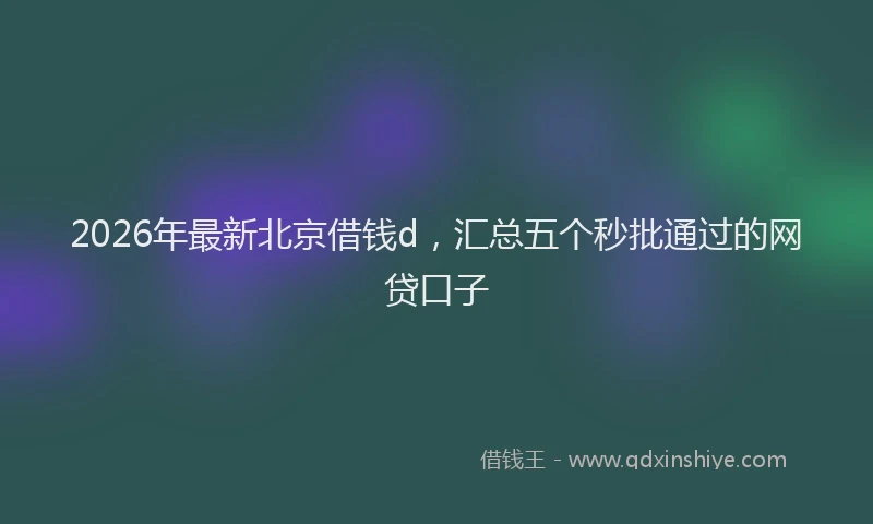 2026年最新北京借钱d，汇总五个秒批通过的网贷口子