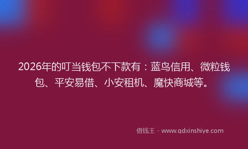 2026年的叮当钱包不下款有:蓝鸟信用、微粒钱包、平安易借、小安租机、魔快商城等。