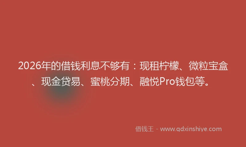 2026年的借钱利息不够有:现租柠檬、微粒宝盒、现金贷易、蜜桃分期、融悦Pro钱包等。