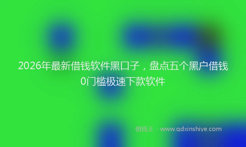 2026年最新借钱软件黑口子，盘点五个黑户借钱0门槛极速下款软件