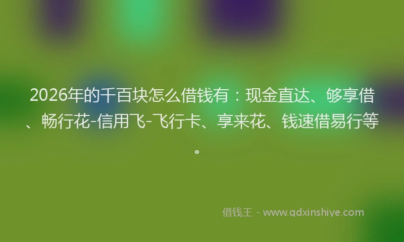 2026年的千百块怎么借钱有:现金直达、够享借、畅行花-信用飞-飞行卡、享来花、钱速借易行等。