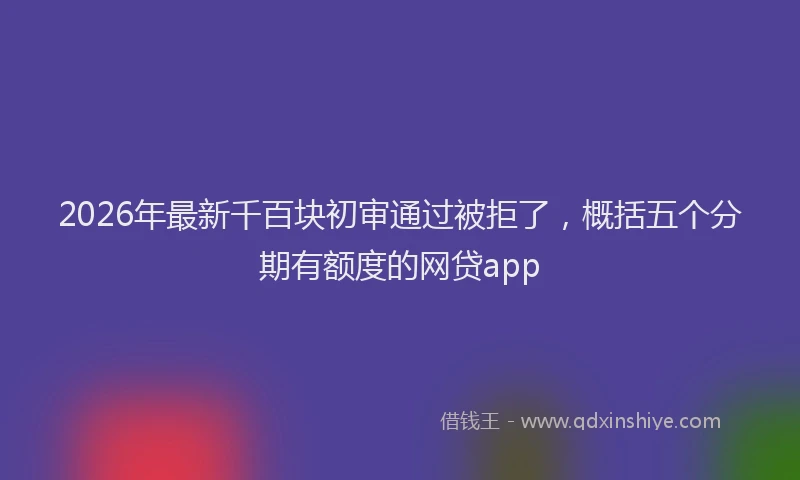 2026年最新千百块初审通过被拒了,概括五个分期有额度的网贷app