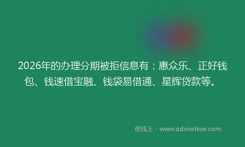 2026年的办理分期被拒信息有：惠众乐、正好钱包、钱速借宝融、钱袋易借通、星辉贷款等。