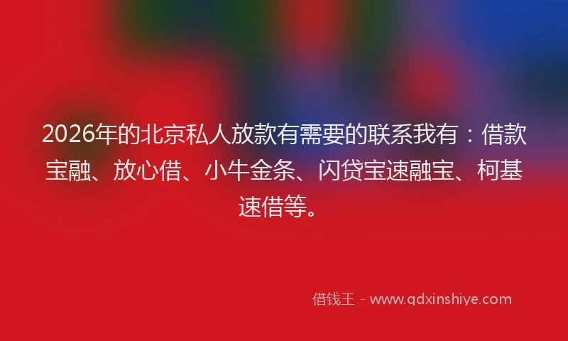 2026年的北京私人放款有需要的联系我有：借款宝融、放心借、小牛金条、闪贷宝速融宝、柯基速借等。