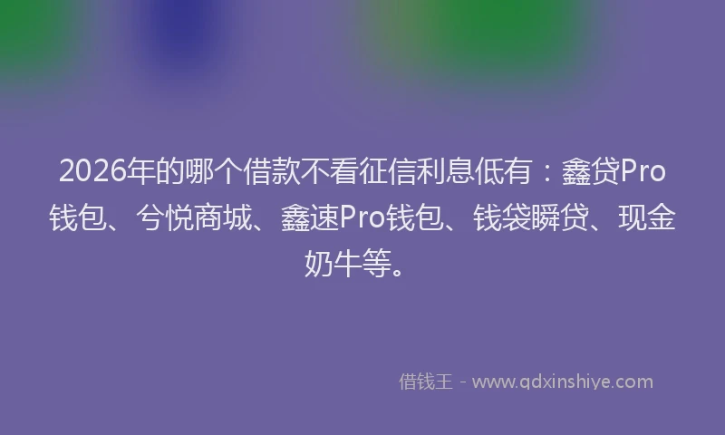 2026年的哪个借款不看征信利息低有：鑫贷Pro钱包、兮悦商城、鑫速Pro钱包、钱袋瞬贷、现金奶牛等。