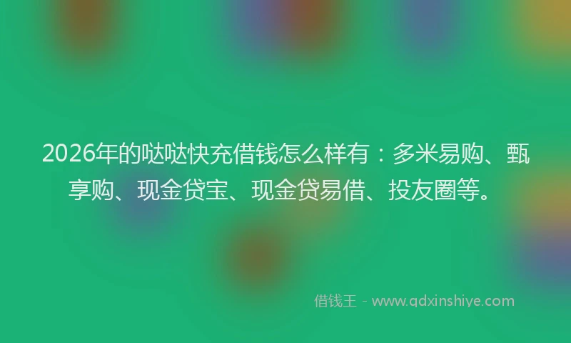 2026年的哒哒快充借钱怎么样有：多米易购、甄享购、现金贷宝、现金贷易借、投友圈等。