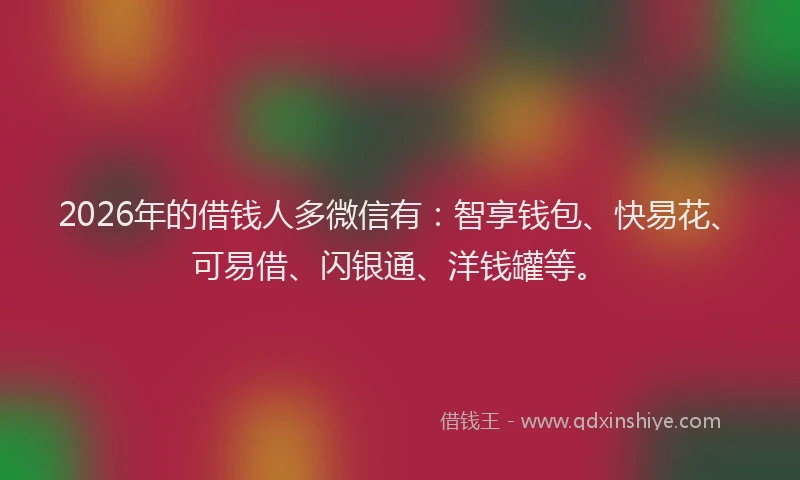2026年的借钱人多微信有:智享钱包、快易花、可易借、闪银通、洋钱罐等。