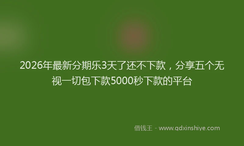 2026年最新分期乐3天了还不下款,分享五个无视一切包下款5000秒下款的平台