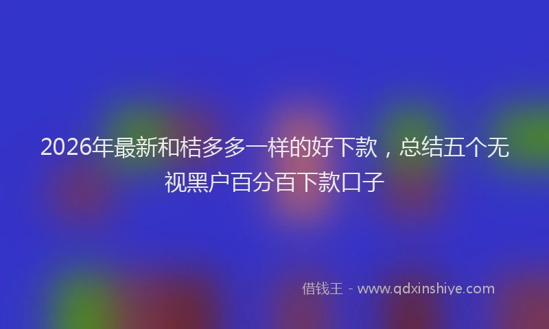 2026年最新和桔多多一样的好下款，总结五个无视黑户百分百下款口子