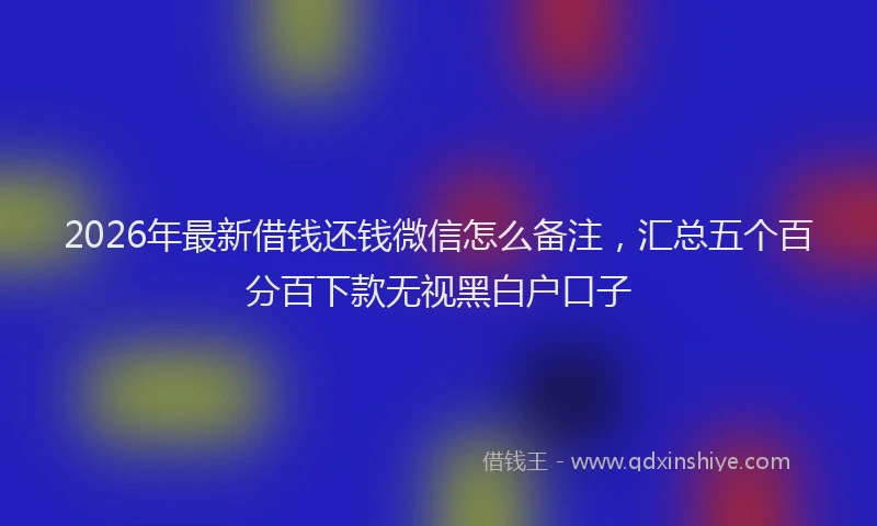 2026年最新借钱还钱微信怎么备注，汇总五个百分百下款无视黑白户口子